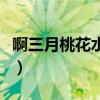 啊三月桃花水叫人多沉醉的意思（沉醉的意思）