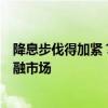 降息步伐得加紧？全球央妈开始直面新“敌人”：动荡的金融市场