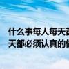 什么事每人每天都必须认真的做脑筋急转弯（什么事每人每天都必须认真的做）
