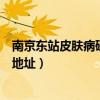 南京东站皮肤病研究所在哪个位置（南京东站皮肤病研究所地址）