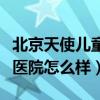 北京天使儿童医院怎么样贴吧（北京天使儿童医院怎么样）
