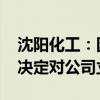 沈阳化工：因涉嫌信息披露违法违规 证监会决定对公司立案