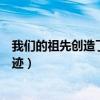 我们的祖先创造了哪些奇迹作文（我们的祖先创造了哪些奇迹）