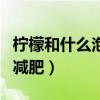 柠檬和什么泡茶可以减肥（柠檬和什么泡水喝减肥）