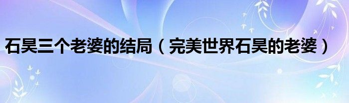 完美世界石毅结局（完美世界石昊的三个老婆分别是谁）