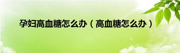 孕妇高血糖怎么降下来（孕妇高血糖最佳治疗方法）