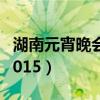 湖南元宵晚会2020播放时间（湖南元宵晚会2015）
