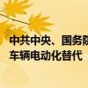中共中央、国务院：大力推广新能源汽车 推动城市公共服务车辆电动化替代