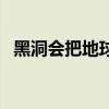黑洞会把地球吞噬吗（黑洞会吞噬地球吗）