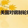 美国对钢制轮毂作出第一次双反日落复审终裁