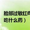脸部过敏红痒吃什么药好得快（脸部过敏红痒吃什么药）