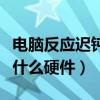 电脑反应迟钝需要换什么配件（电脑反应慢换什么硬件）