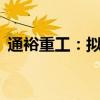 通裕重工：拟以1亿元至2亿元回购公司股份