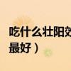吃什么壮阳效果最好的中药（吃什么壮阳效果最好）