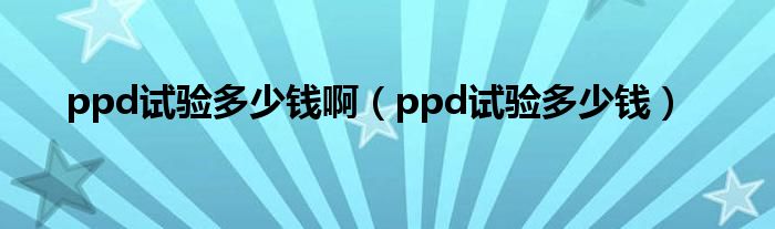 ppd测试多少钱一次（ppd测试多少钱）