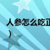 人参怎么吃正确方法最好（白参适合什么人吃）