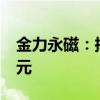 金力永磁：拟向全资子公司增资不超过1.5亿元