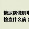 糖尿病做肌电图主要检查什么病（肌电图主要检查什么病）