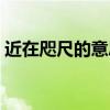 近在咫尺的意思怎么解释（近在咫尺的意思）