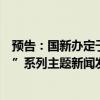 预告：国新办定于8月19日上午10时举行“推动高质量发展”系列主题新闻发布会