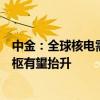 中金：全球核电需求向好+低成本铀矿资源有限 铀矿价格中枢有望抬升