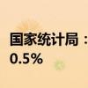 国家统计局：7月CPI同比上涨0.5% 环比上涨0.5%