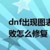 dnf出现图表组建失败（dnf图表系统组建失败怎么修复）