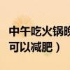 中午吃火锅晚上吃什么可以减肥（晚上吃什么可以减肥）