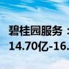 碧桂园服务：上半年未经审核净利润约人民币14.70亿-16.50亿元