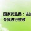 国家药监局：吉珀可莱集团违反有关规定 要求浙江药监局责令其进行整改