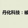 丹化科技：被诉证券虚假陈述赔偿1.33亿元