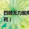 四肢无力酸疼吃什么药（四肢酸痛无力吃什么药）