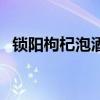 锁阳枸杞泡酒配方（锁阳枸杞泡酒壮阳吗）