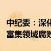 中纪委：深化整治权力集中、资金密集、资源富集领域腐败