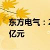 东方电气：2024年1-7月新生效订单627.83亿元