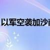 以军空袭加沙南部汗尤尼斯 造成至少7人死亡