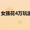 女孩花4万玩游戏怎么样（女孩花4万玩游戏）
