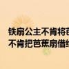 铁扇公主不肯将芭蕉扇借给孙悟空的原因（铁扇公主为什么不肯把芭蕉扇借给孙悟空）