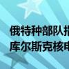 俄特种部队指挥官：乌军原计划8月11日夺取库尔斯克核电站