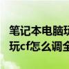 笔记本电脑玩cf怎么设置全屏win10（笔记本玩cf怎么调全屏）