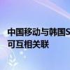 中国移动与韩国SK电信推出中韩电话卡服务：双方手机号码可互相关联