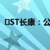 ‍ST长康：公司股票终止上市 8月15日摘牌