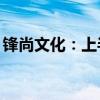 锋尚文化：上半年净利润同比增长5424.74%