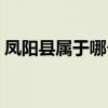 凤阳县属于哪个市地图（凤阳县属于哪个市）