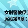 女刑警被俘沉沦第8章在线阅读（女刑警被俘沉沦第8章）
