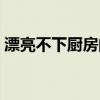 漂亮不下厨房的说说句子（漂亮的不下厨房）