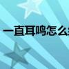 一直耳鸣怎么缓解一下（一直耳鸣怎么缓解）
