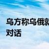 乌方称乌俄就交换库尔斯克地区战俘问题进行对话