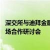 深交所与迪拜金融市场签署合作谅解备忘录 举办中阿资本市场合作研讨会