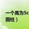 一个高为5cm的圆柱体积（一个高为5cm的圆柱）